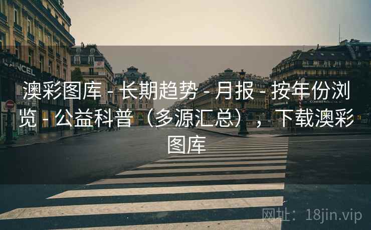 澳彩图库 - 长期趋势 - 月报 - 按年份浏览 - 公益科普(多源汇总),下载澳彩图库 澳彩图库 - 长期趋势 - 月报 - 按年份浏览 - 公益科普(多源汇总),下载澳彩图库