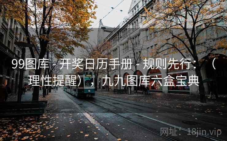 99图库 - 开奖日历手册 - 规则先行：（理性提醒），九九图库六盒宝典