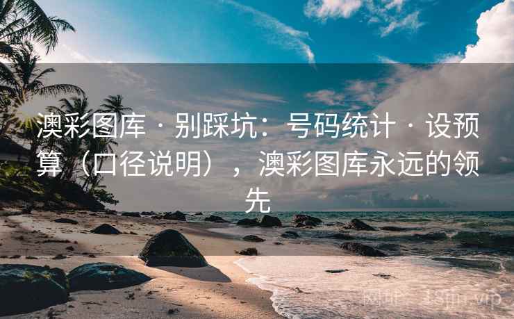 澳彩图库 · 别踩坑：号码统计 · 设预算（口径说明），澳彩图库永远的领先