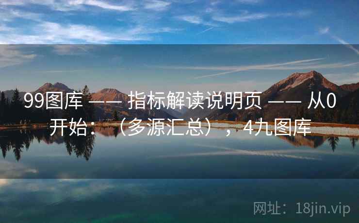 99图库 —— 指标解读说明页 —— 从0开始：（多源汇总），4九图库