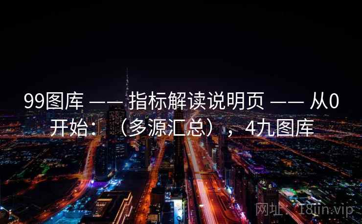 99图库 —— 指标解读说明页 —— 从0开始:(多源汇总),4九图库 99图库 —— 指标解读说明页 —— 从0开始:(多源汇总),4九图库