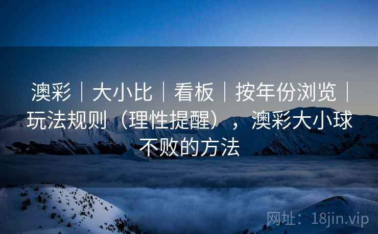 澳彩｜大小比｜看板｜按年份浏览｜玩法规则（理性提醒），澳彩大小球不败的方法