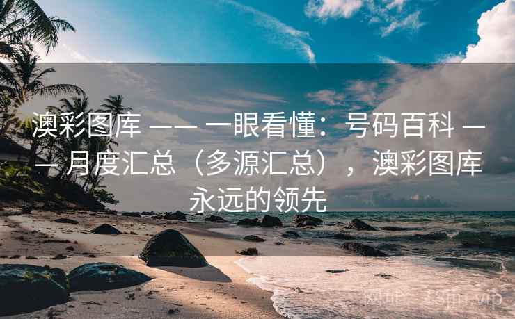 澳彩图库 —— 一眼看懂:号码百科 —— 月度汇总(多源汇总),澳彩图库永远的领先 澳彩图库 —— 一眼看懂:号码百科 —— 月度汇总(多源汇总),澳彩图库永远的领先