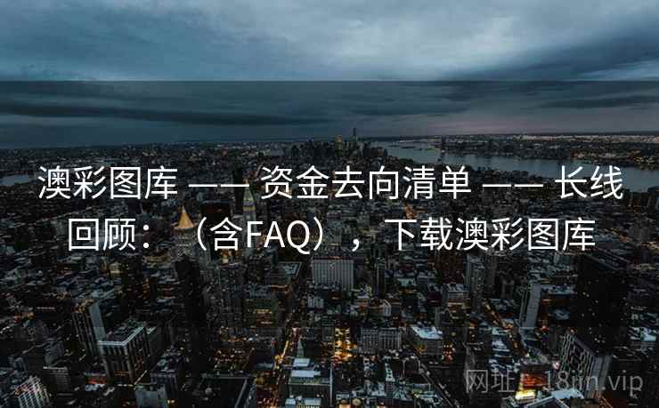 澳彩图库 —— 资金去向清单 —— 长线回顾：（含FAQ），下载澳彩图库