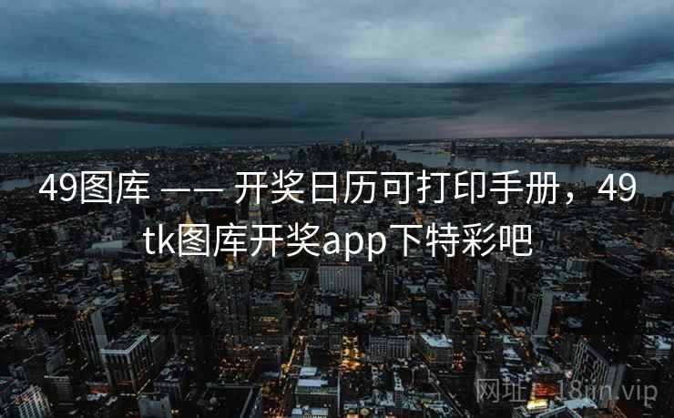 49图库 —— 开奖日历可打印手册，49tk图库开奖app下特彩吧