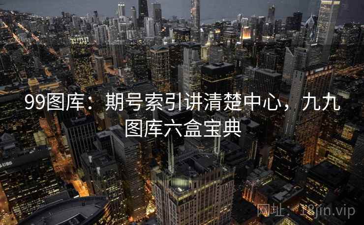 99图库：期号索引讲清楚中心，九九图库六盒宝典