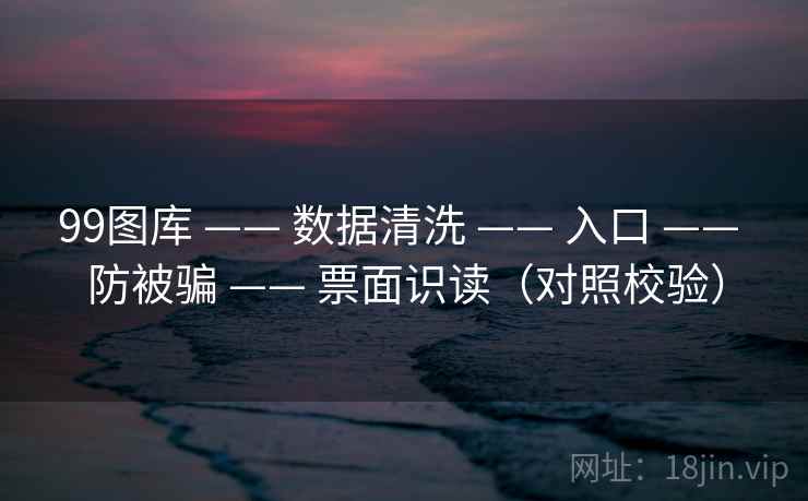 99图库 —— 数据清洗 —— 入口 —— 防被骗 —— 票面识读（对照校验）