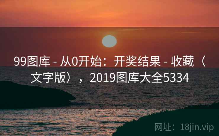 99图库 - 从0开始:开奖结果 - 收藏(文字版),2019图库大全5334 99图库 - 从0开始:开奖结果 - 收藏(文字版),2019图库大全5334