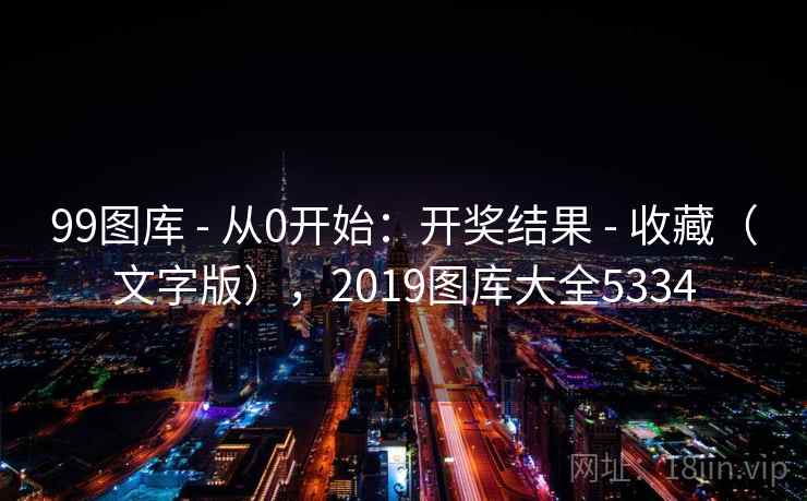 99图库 - 从0开始：开奖结果 - 收藏（文字版），2019图库大全5334