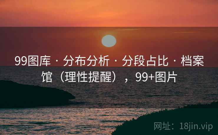 99图库 · 分布分析 · 分段占比 · 档案馆（理性提醒），99+图片
