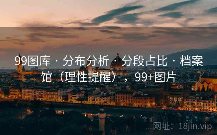 99图库 · 分布分析 · 分段占比 · 档案馆（理性提醒），99+图片