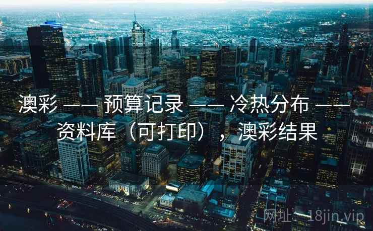 澳彩 —— 预算记录 —— 冷热分布 —— 资料库（可打印），澳彩结果