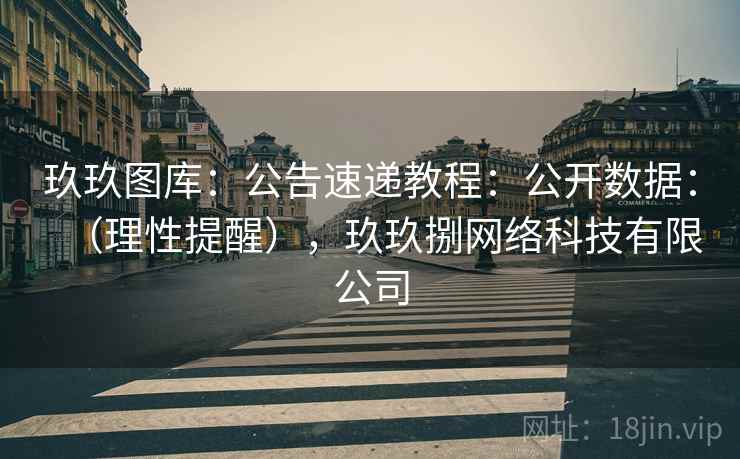 玖玖图库:公告速递教程:公开数据:(理性提醒),玖玖捌网络科技有限公司 玖玖图库:公告速递教程:公开数据:(理性提醒),玖玖捌网络科技有限公司