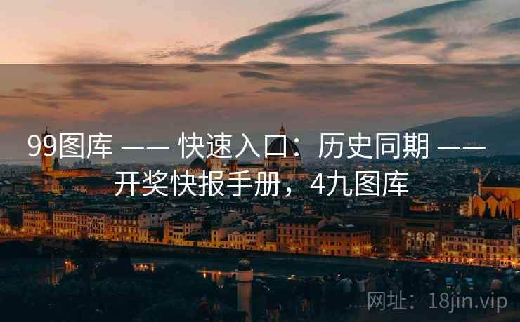 99图库 —— 快速入口:历史同期 —— 开奖快报手册,4九图库 99图库 —— 快速入口:历史同期 —— 开奖快报手册,4九图库