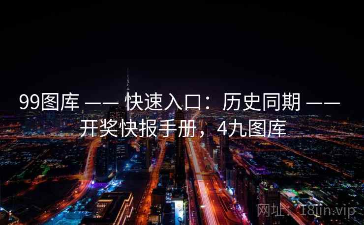 99图库 —— 快速入口：历史同期 —— 开奖快报手册，4九图库