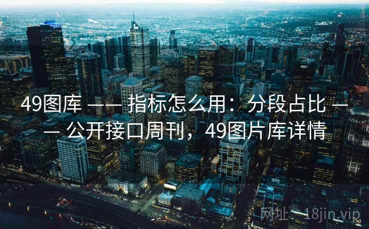 49图库 —— 指标怎么用:分段占比 —— 公开接口周刊,49图片库详情 49图库 —— 指标怎么用:分段占比 —— 公开接口周刊,49图片库详情